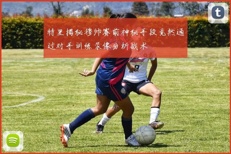 特里揭秘穆帅赛前神秘手段竟然通过对手训练录像分析战术