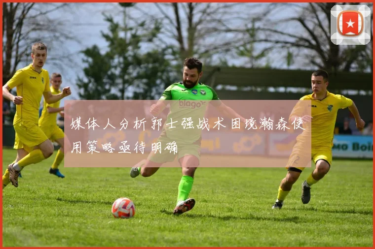 媒体人分析郭士强战术困境瀚森使用策略亟待明确