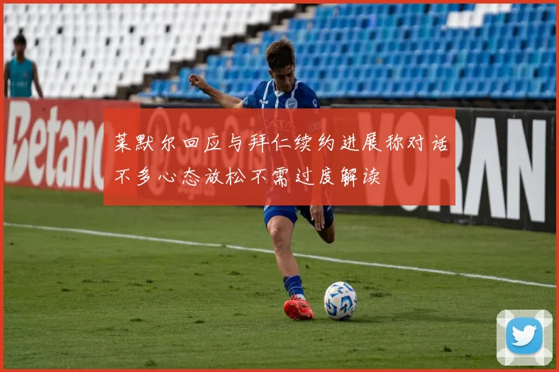 莱默尔回应与拜仁续约进展称对话不多心态放松不需过度解读