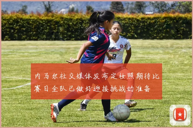 内马尔社交媒体发布定妆照期待比赛日全队已做好迎接挑战的准备