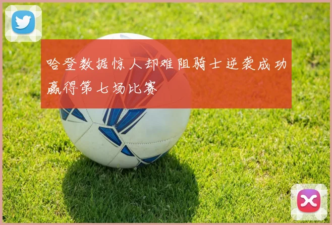 哈登数据惊人却难阻骑士逆袭成功赢得第七场比赛