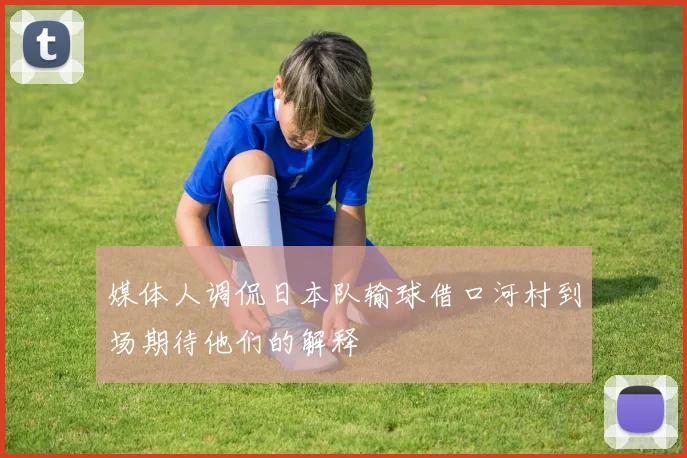 媒体人调侃日本队输球借口河村到场期待他们的解释