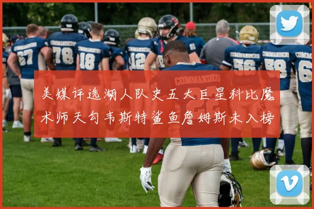美媒评选湖人队史五大巨星科比魔术师天勾韦斯特鲨鱼詹姆斯未入榜引争议
