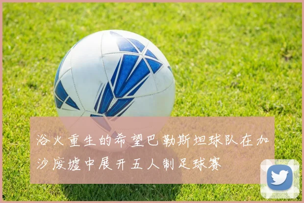 浴火重生的希望巴勒斯坦球队在加沙废墟中展开五人制足球赛