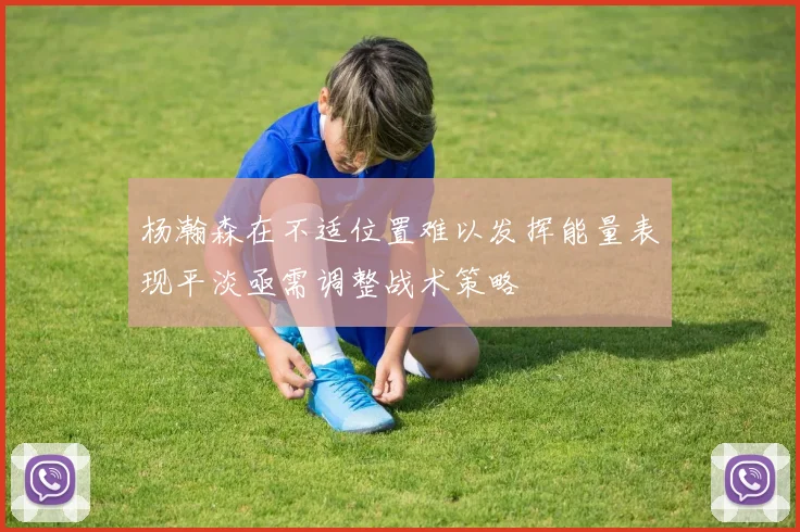杨瀚森在不适位置难以发挥能量表现平淡亟需调整战术策略