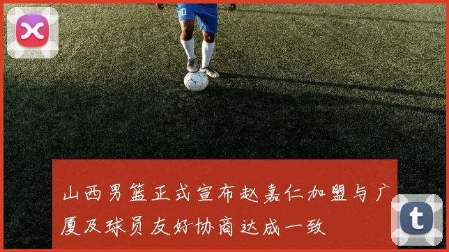 山西男篮正式宣布赵嘉仁加盟与广厦及球员友好协商达成一致