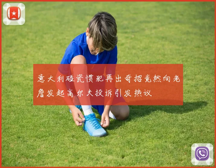 意大利碰瓷惯犯再出奇招竟然向老詹发起高尔夫投诉引发热议