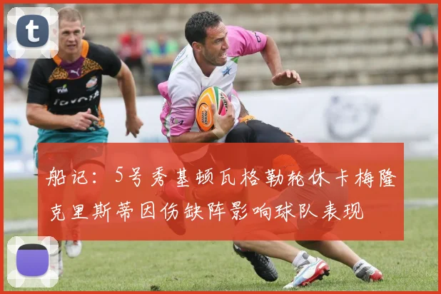 船记：5号秀基顿瓦格勒轮休卡梅隆克里斯蒂因伤缺阵影响球队表现