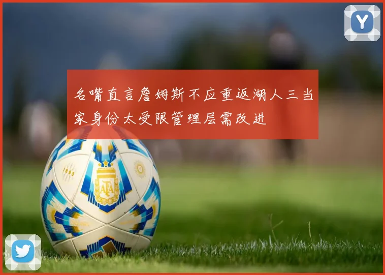 名嘴直言詹姆斯不应重返湖人三当家身份太受限管理层需改进