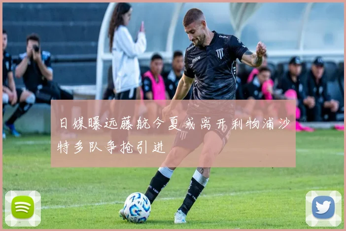 日媒曝远藤航今夏或离开利物浦沙特多队争抢引进