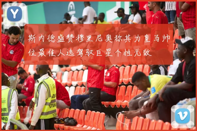 斯内德盛赞穆里尼奥称其为皇马帅位最佳人选驾驭巨星个性无敌