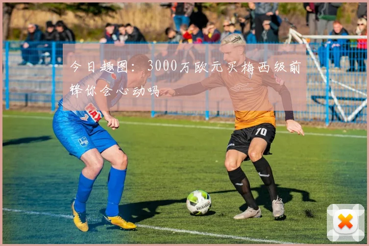 今日趣图：3000万欧元买梅西级前锋你会心动吗