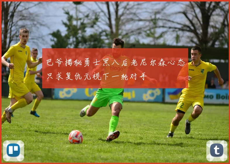 巴爷揭秘勇士黑八后老尼尔森心态只求复仇无视下一轮对手
