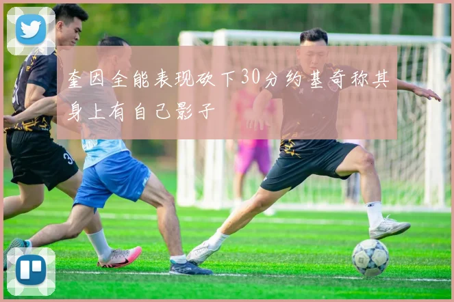 奎因全能表现砍下30分约基奇称其身上有自己影子