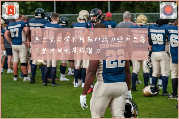 弗兰克称赞瓦格勒即战力强加兰每日坚持训练展现潜力