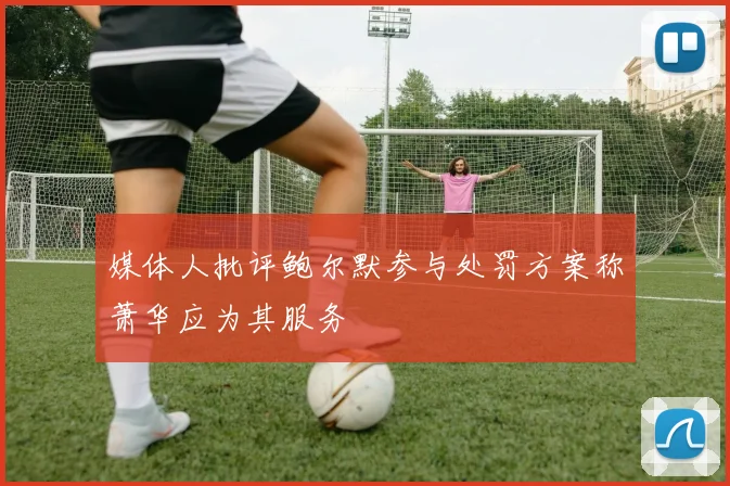 媒体人批评鲍尔默参与处罚方案称萧华应为其服务