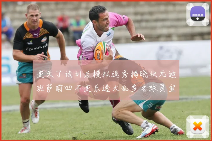 变天了试训后模拟选秀揭晓状元迪班萨前四不变乐透大乱多名球员宣布退选