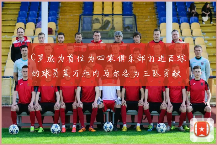 C罗成为首位为四家俱乐部打进百球的球员莱万和内马尔各为三队贡献进球