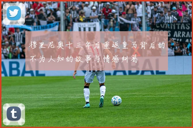 穆里尼奥十三年后重返皇马背后的不为人知的故事与情感纠葛