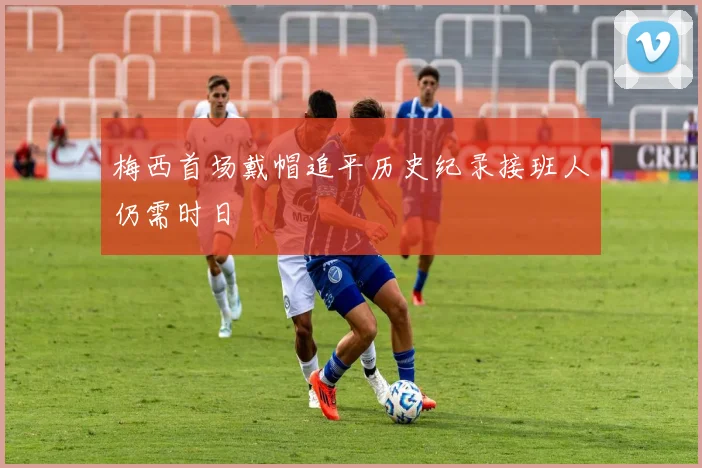 梅西首场戴帽追平历史纪录接班人仍需时日