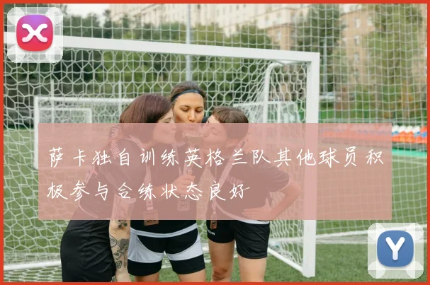 萨卡独自训练英格兰队其他球员积极参与合练状态良好