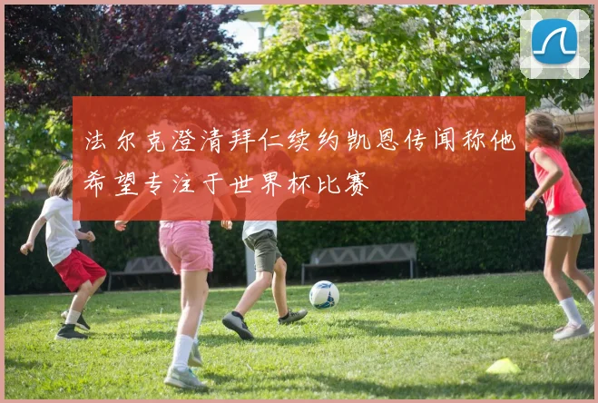 法尔克澄清拜仁续约凯恩传闻称他希望专注于世界杯比赛
