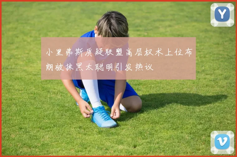 小里弗斯质疑联盟高层权术上位布朗被抹黑太聪明引发热议
