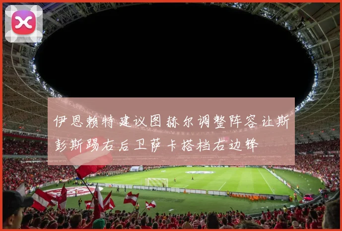 伊恩赖特建议图赫尔调整阵容让斯彭斯踢右后卫萨卡搭档右边锋