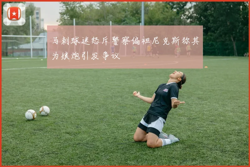 马刺球迷怒斥警察偏袒尼克斯称其为娘炮引发争议
