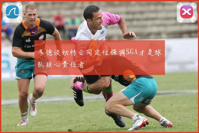 韦德谈切特合同定位强调SGA才是球队核心责任者
