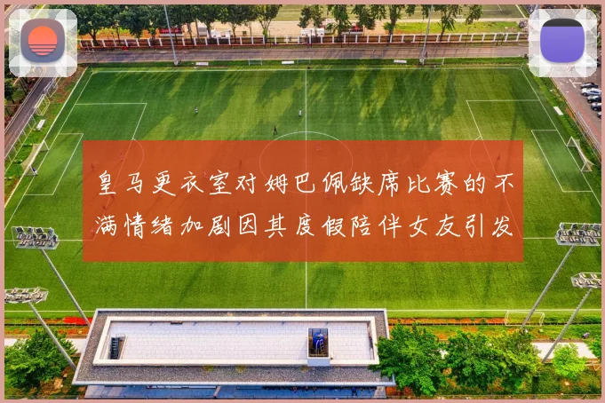 皇马更衣室对姆巴佩缺席比赛的不满情绪加剧因其度假陪伴女友引发争议