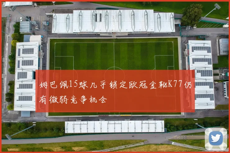 姆巴佩15球几乎锁定欧冠金靴K77仍有微弱竞争机会